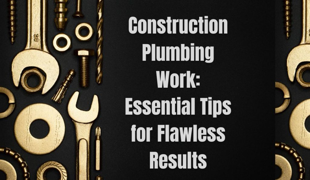 Construction Plumbing Work: Essential Tips for Flawless Results